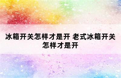 冰箱开关怎样才是开 老式冰箱开关怎样才是开